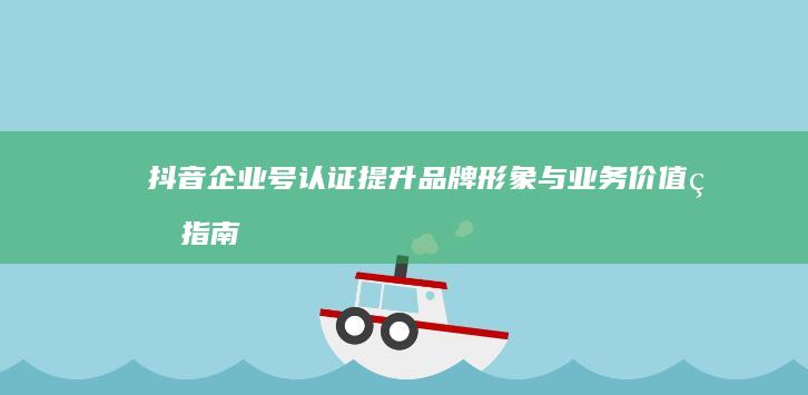 抖音企业号认证：提升品牌形象与业务价值的指南